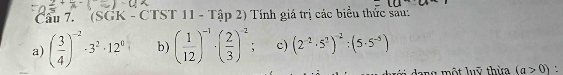 (SGK - CTST 11 - Tập 2) Tính giá trị các biểu thức sau: 
a) ( 3/4 )^-2· 3^2· 12^0 b) ( 1/12 )^-1· ( 2/3 )^-2 : c) (2^(-2)· 5^2)^-2:(5· 5^(-5))
ang một luỹ thừa (a>0)