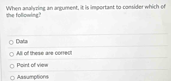 When analyzing an argument, it is important to consider which of
the following?
Data
All of these are correct
Point of view
Assumptions