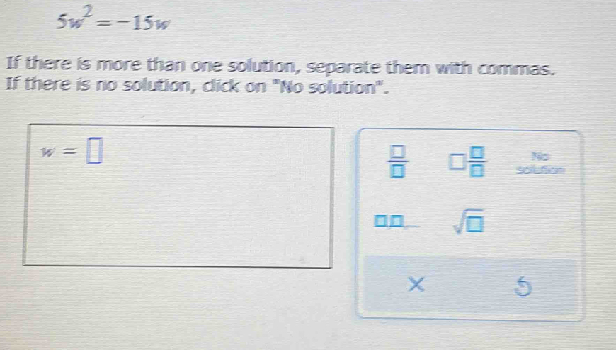 5w^2=-15w
If there is more than one solution, separate them with commas. 
If there is no solution, click on "No solution".
w=□
No
 □ /□   □  □ /□   solution
□□ sqrt(□ )
X
5