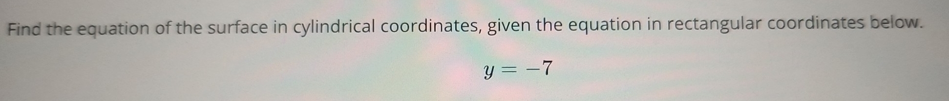 Find the equation of the surface in cylindrical coordinates, given the equation in rectangular coordinates below.
y=-7