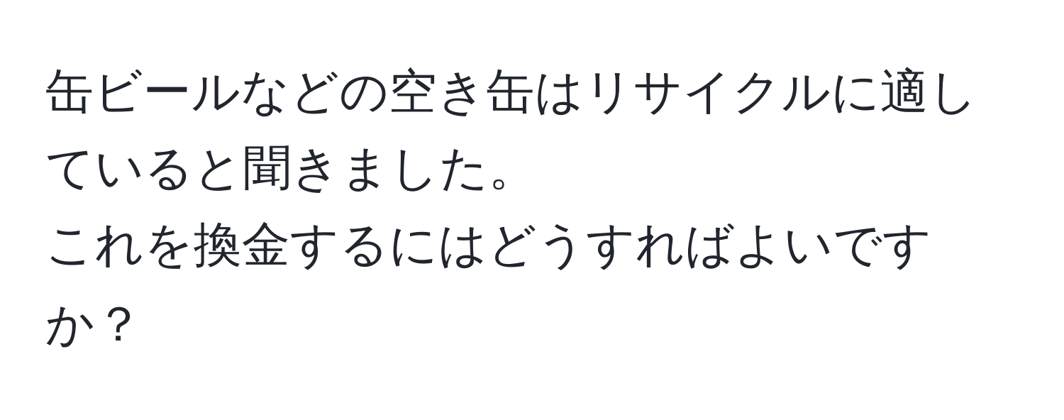 缶ビールなどの空き缶はリサイクルに適していると聞きました。  
これを換金するにはどうすればよいですか？