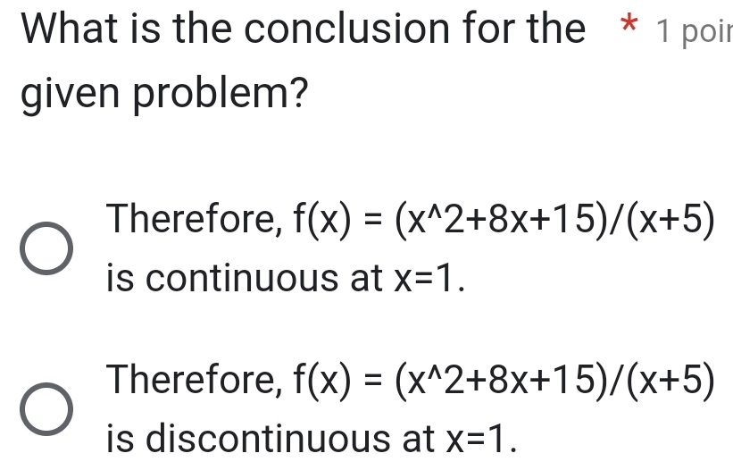 What is the conclusion for the * 1 poir
given problem?
Therefore, f(x)=(x^(wedge)2+8x+15)/(x+5)
is continuous at x=1.
Therefore, f(x)=(x^(wedge)2+8x+15)/(x+5)
is discontinuous at x=1.