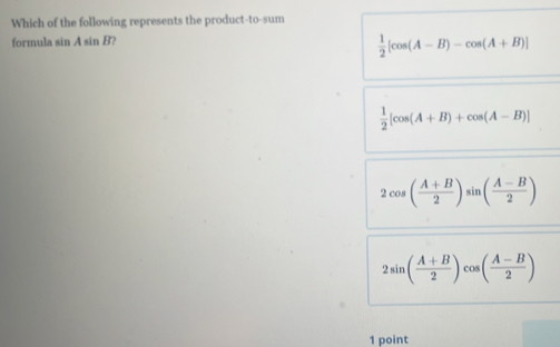 Which of the following represents the product-to-sum
formula sin A sin B?
 1/2 [cos (A-B)-cos (A+B)]
 1/2 [cos (A+B)+cos (A-B)]
2cos ( (A+B)/2 )sin ( (A-B)/2 )
2sin ( (A+B)/2 )cos ( (A-B)/2 )
1 point