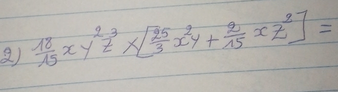 )  18/15 xy^2z^3* [ 25/3 x^2y+ 2/15 xz^2]=