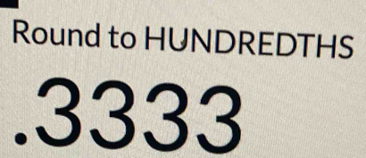 Round to HUNDREDTHS 
. 3333