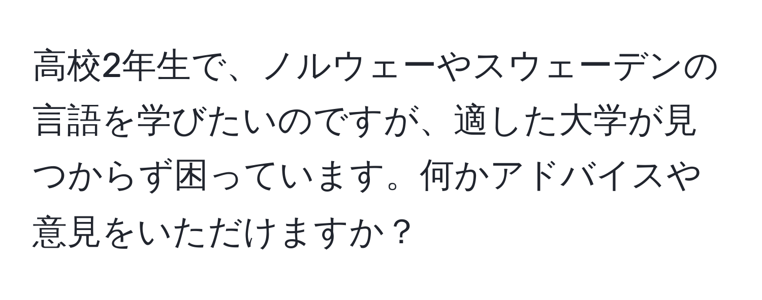 高校2年生で、ノルウェーやスウェーデンの言語を学びたいのですが、適した大学が見つからず困っています。何かアドバイスや意見をいただけますか？