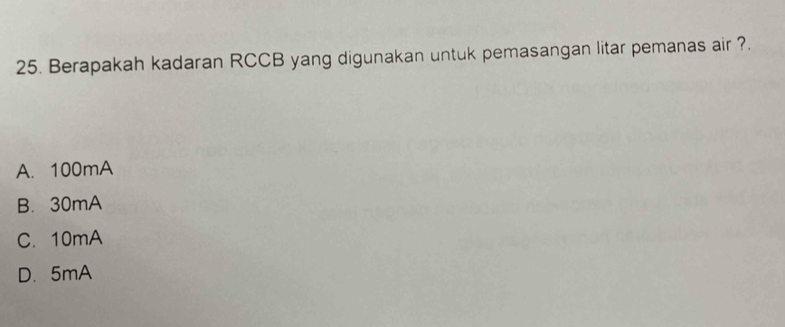 Berapakah kadaran RCCB yang digunakan untuk pemasangan litar pemanas air ?.
A. 100mA
B. 30mA
C. 10mA
D. 5mA