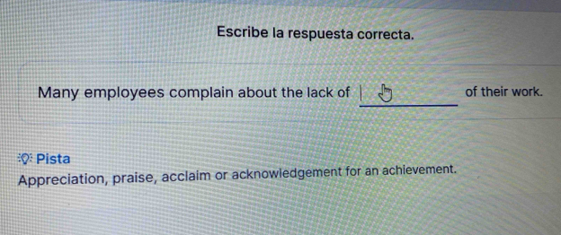 Escribe la respuesta correcta. 
_ 
Many employees complain about the lack of of their work. 
* Pista 
Appreciation, praise, acclaim or acknowledgement for an achievement.