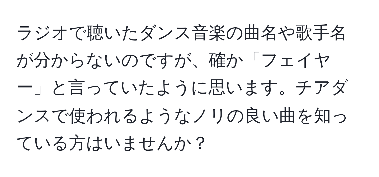 ラジオで聴いたダンス音楽の曲名や歌手名が分からないのですが、確か「フェイヤー」と言っていたように思います。チアダンスで使われるようなノリの良い曲を知っている方はいませんか？