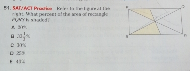 SAT/ACT Proctice Refer to the figure at the 
right. What percent of the area of rectangle
PQRS is shaded?
A 20%
B 33 1/3 %
C 30%
D 25%
E 40%