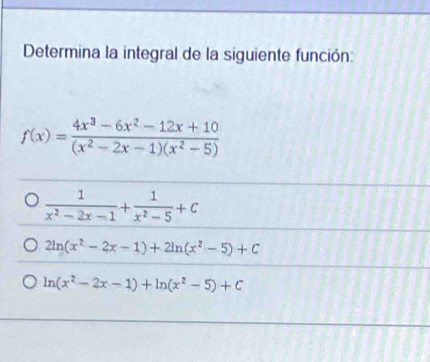 Determina la integral de la siguiente función:
f(x)= (4x^3-6x^2-12x+10)/(x^2-2x-1)(x^2-5) 
 1/x^2-2x-1 + 1/x^2-5 +c
2ln (x^2-2x-1)+2ln (x^2-5)+C
ln (x^2-2x-1)+ln (x^2-5)+C