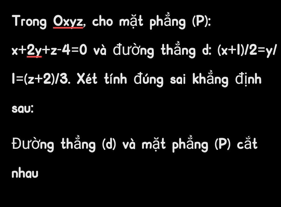 Trong Oxyz, cho mặt phẳng (P):
x+2y+z-4=0 và đường thẳng d: (x+1)/2=y/
I=(z+2)/3 -. Xét tính đúng sai khẳng định
sau:
Đường thẳng (d) và mặt phẳng (P) cắt
nhau