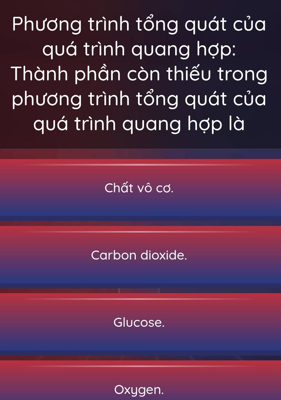 Phương trình tổng quát của
quá trình quang hợp:
Thành phần còn thiếu trong
phương trình tổng quát của
quá trình quang hợp là
Chất vô cơ.
Carbon dioxide.
Glucose.
Oxygen.