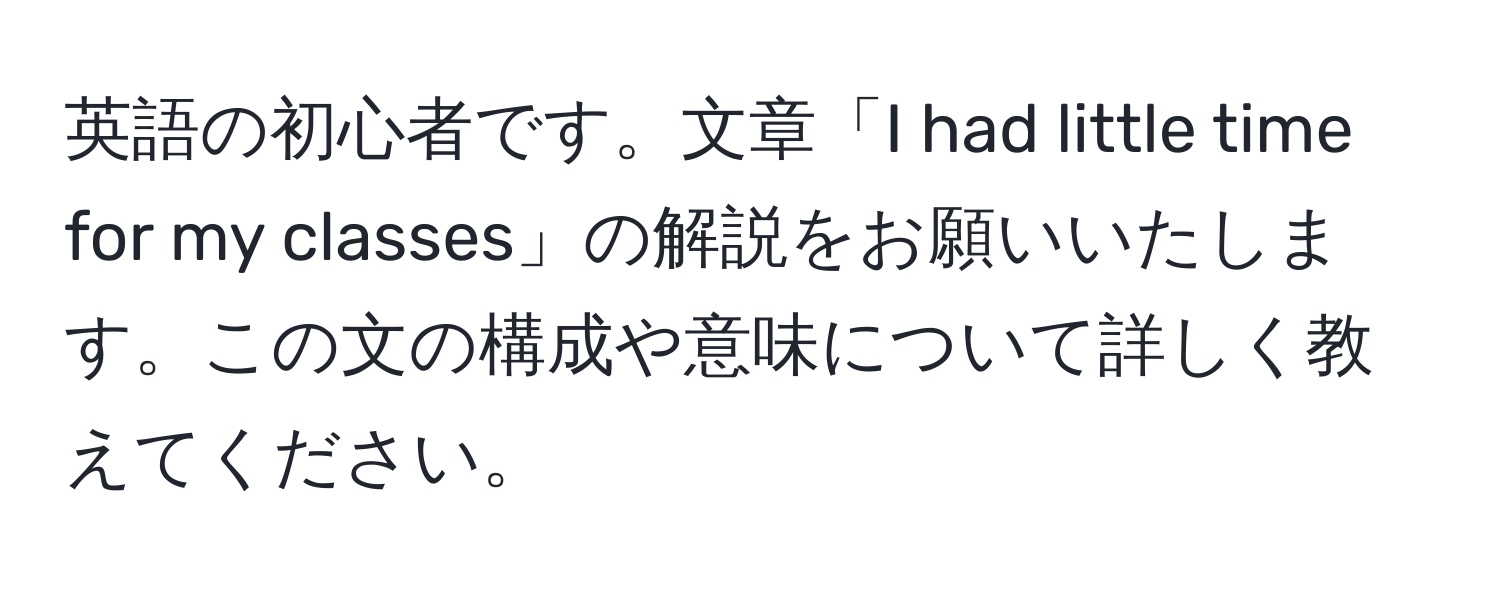 英語の初心者です。文章「I had little time for my classes」の解説をお願いいたします。この文の構成や意味について詳しく教えてください。