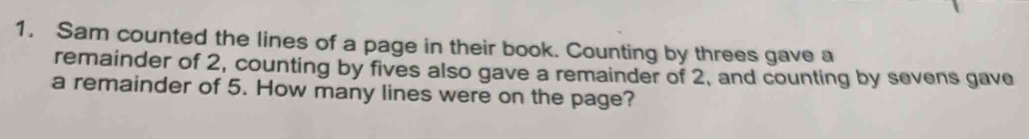 Sam counted the lines of a page in their book. Counting by threes gave a 
remainder of 2, counting by fives also gave a remainder of 2, and counting by sevens gave 
a remainder of 5. How many lines were on the page?