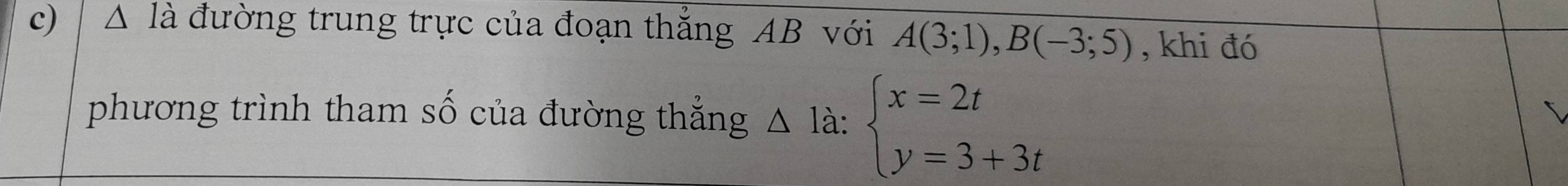 wedge là đường trung trực của đoạn thẳng AB với A(3;1), B(-3;5) , khi đó 
phương trình tham số của đường thẳng △ 1dot a à beginarrayl x=2t y=3+3tendarray.