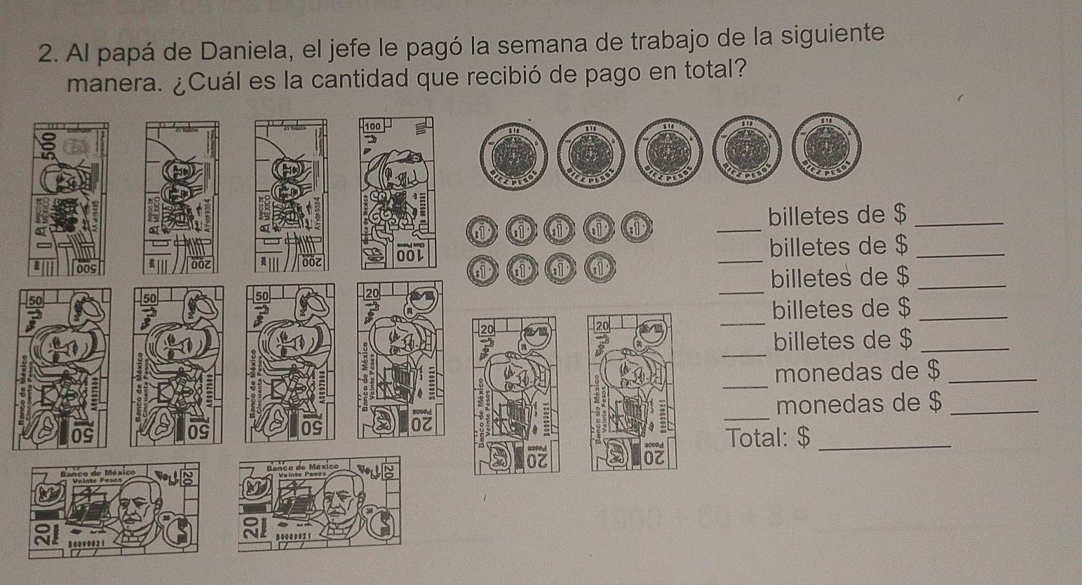 Al papá de Daniela, el jefe le pagó la semana de trabajo de la siguiente 
manera. ¿Cuál es la cantidad que recibió de pago en total? 
billetes de $ _ 
billetes de $ _ 
billetes de $ _ 
billetes de $ _ 
billetes de $ _ 
monedas de $ _ 
monedas de $ _ 
l: $ _