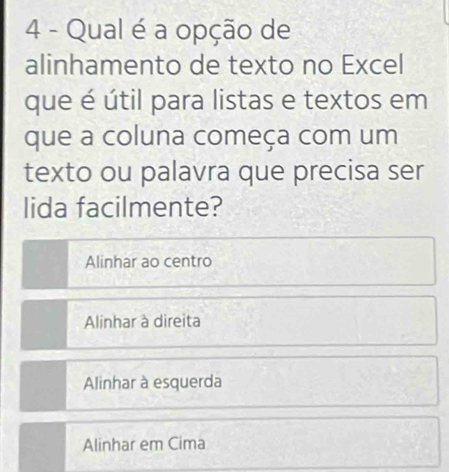 Qual é a opção de
alinhamento de texto no Excel
que é útil para listas e textos em
que a coluna começa com um
texto ou palavra que precisa ser
lida facilmente?
Alinhar ao centro
Alinhar à direita
Alinhar à esquerda
Alinhar em Cima