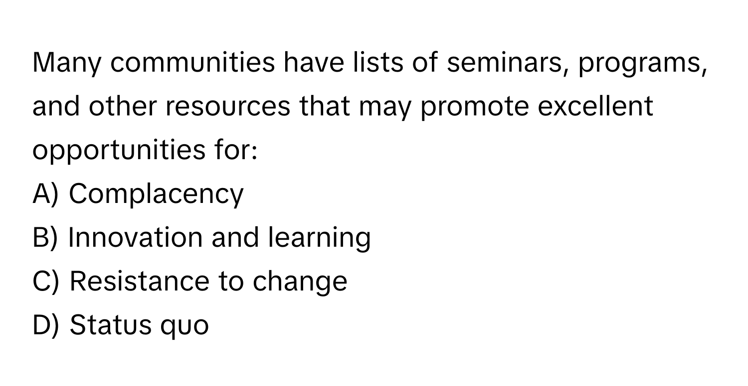 Many communities have lists of seminars, programs, and other resources that may promote excellent opportunities for:

A) Complacency 
B) Innovation and learning 
C) Resistance to change 
D) Status quo