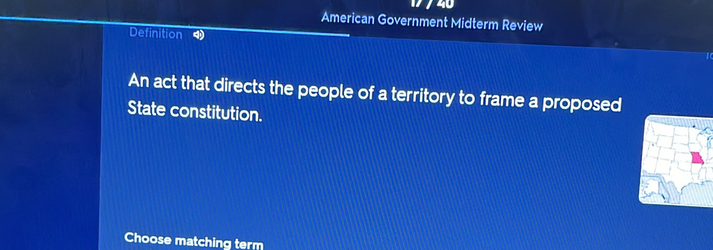 740 
American Government Midterm Review 
Definition 
An act that directs the people of a territory to frame a proposed 
State constitution. 
Choose matching term