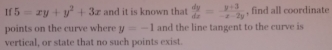 If 5=xy+y^2+3x and it is known that  dy/dx = (y+3)/-x-2y  , find all coordinate
points on the curve where y=-1 and the line tangent to the curve is
vertical, or state that no such points exist.
