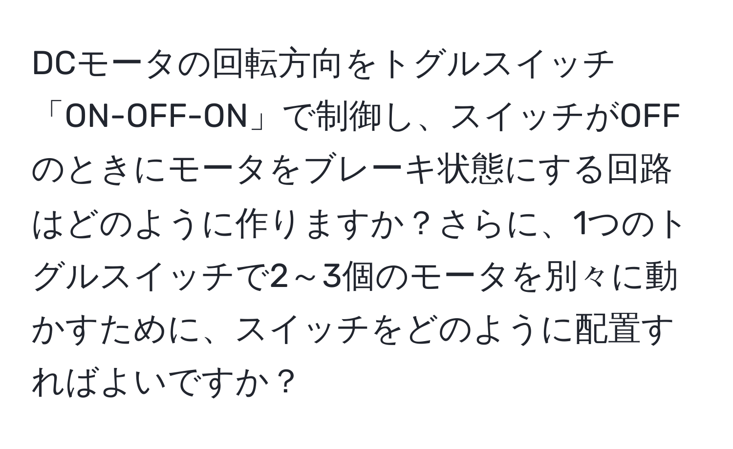 DCモータの回転方向をトグルスイッチ「ON-OFF-ON」で制御し、スイッチがOFFのときにモータをブレーキ状態にする回路はどのように作りますか？さらに、1つのトグルスイッチで2～3個のモータを別々に動かすために、スイッチをどのように配置すればよいですか？