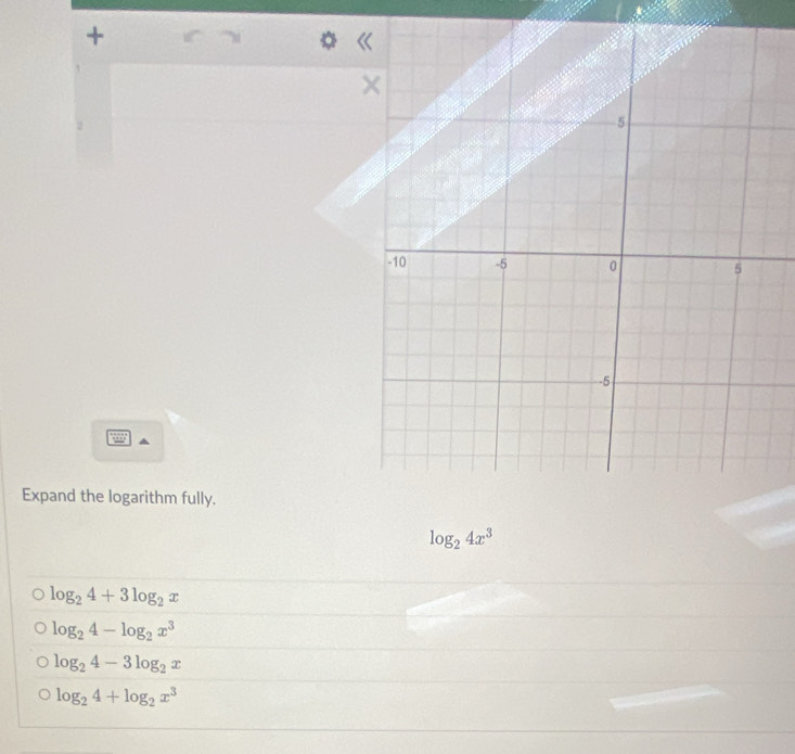 +
Expand the logarithm fully.
log _24x^3
log _24+3log _2x
log _24-log _2x^3
log _24-3log _2x
log _24+log _2x^3