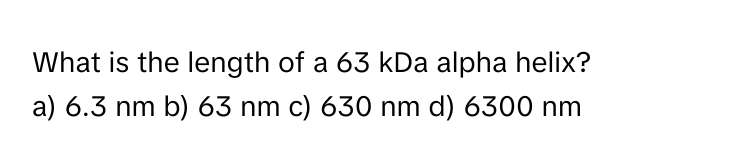 What is the length of a 63 kDa alpha helix?

a) 6.3 nm b) 63 nm c) 630 nm d) 6300 nm