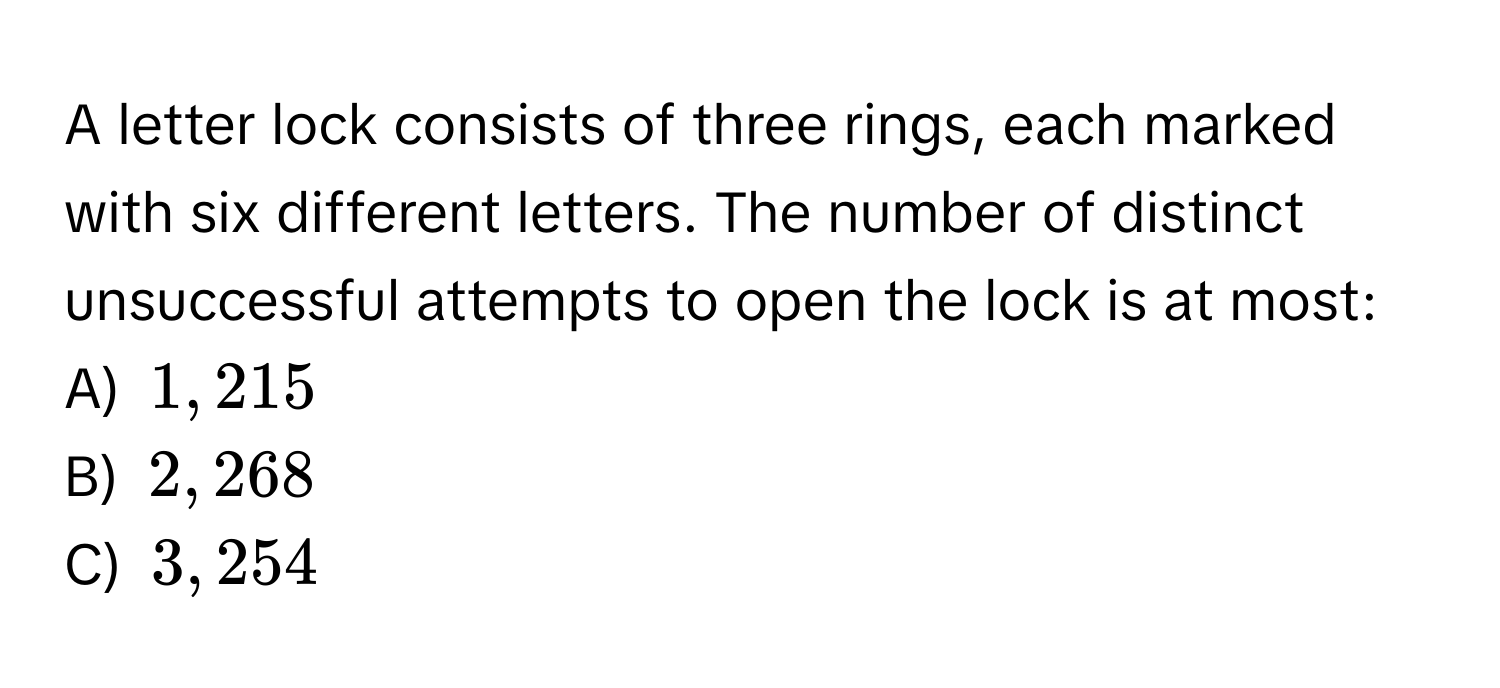 A letter lock consists of three rings, each marked with six different letters. The number of distinct unsuccessful attempts to open the lock is at most:
A) $1,215$
B) $2,268$
C) $3,254$