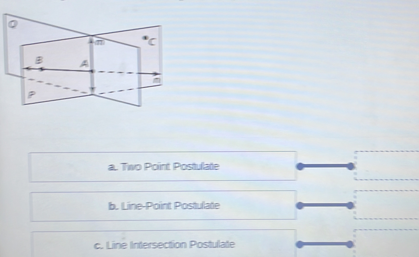 a. Two Point Postulate
b. Line-Point Postulate
c. Line Intersection Postulate