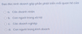 Đạo đức kinh doanh góp phần phát triển mối quan hệ củo:
a. Các doanh nhân
b. Con người trong xã hội
c. Các doanh nghiệp
d. Can người trong kinh doanh