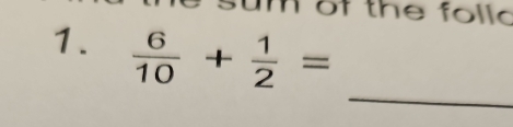 of the folld 
1.  6/10 + 1/2 =
_