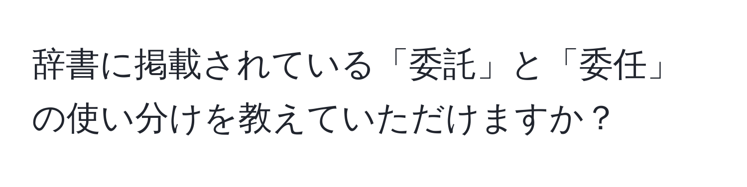 辞書に掲載されている「委託」と「委任」の使い分けを教えていただけますか？