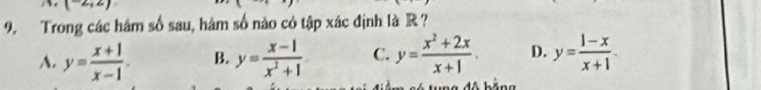 Trong các hám số sau, hàm số nào có tập xác định là R ?
A. y= (x+1)/x-1 . y= (x-1)/x^2+1  C. y= (x^2+2x)/x+1 . D. y= (1-x)/x+1 . 
B.
Aung độ bắng