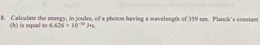 Calculate the energy, in joules, of a photon having a wavelength of 359 nm. Planck’s constant 
(h) is equal to 6.626* 10^(-34)J· s.