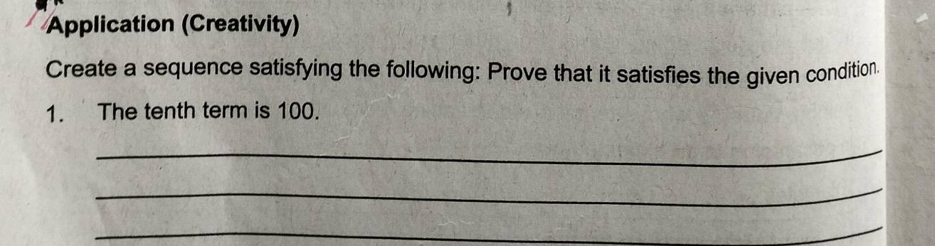 Application (Creativity) 
Create a sequence satisfying the following: Prove that it satisfies the given condition. 
1. The tenth term is 100. 
_ 
_ 
_ 
_ 
_