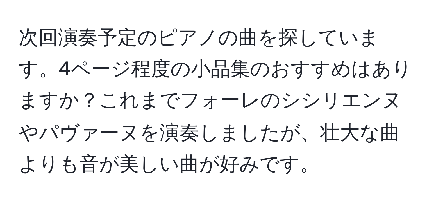 次回演奏予定のピアノの曲を探しています。4ページ程度の小品集のおすすめはありますか？これまでフォーレのシシリエンヌやパヴァーヌを演奏しましたが、壮大な曲よりも音が美しい曲が好みです。