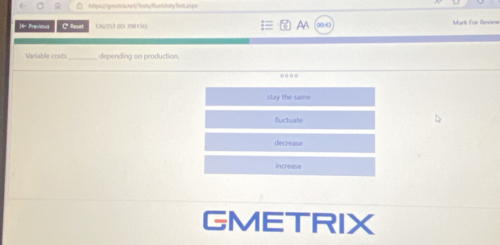 ← Previous C Reset 136/253 (ID: 398136) AA 00:43 Mark For Review
Variable costs_ depending on production.
...。
stay the same
fluctuate
decrease
increase
GMETRIX