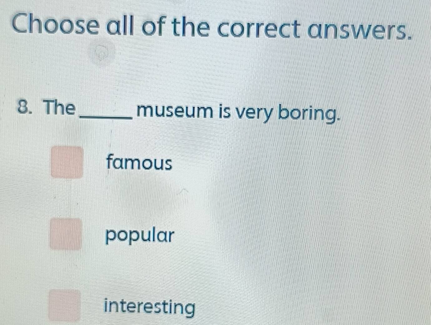 Choose all of the correct answers.
8. The _museum is very boring.
famous
popular
interesting