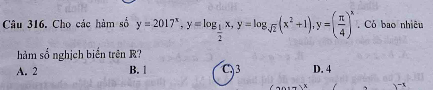 Cho các hàm số y=2017^x, y=log _ 1/2 x, y=log _sqrt(2)(x^2+1), y=( π /4 )^x. Có bao nhiêu
hàm số nghịch biến trên R?
A. 2 B. 1 C 3 D. 4
x
) - x