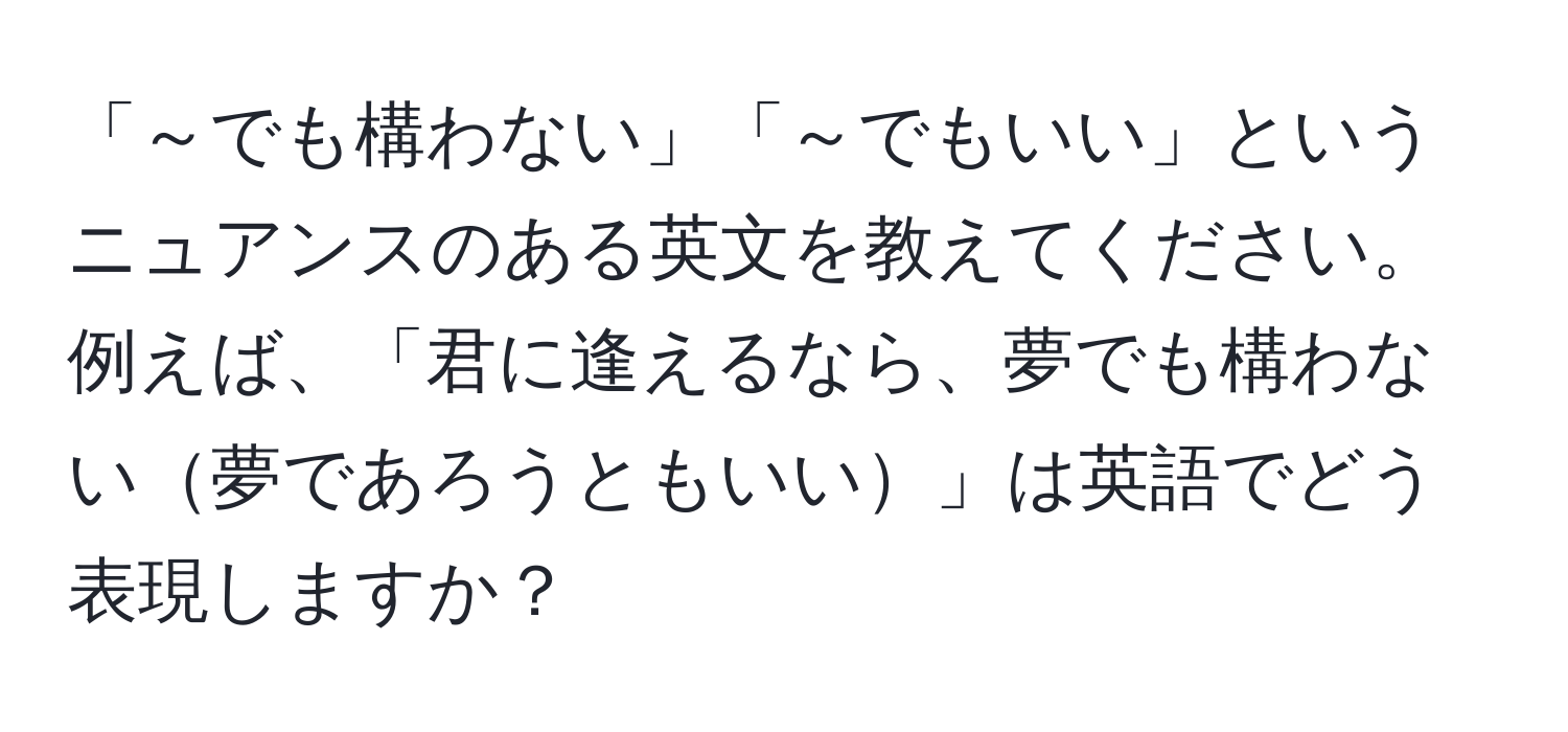 「～でも構わない」「～でもいい」というニュアンスのある英文を教えてください。例えば、「君に逢えるなら、夢でも構わない夢であろうともいい」は英語でどう表現しますか？