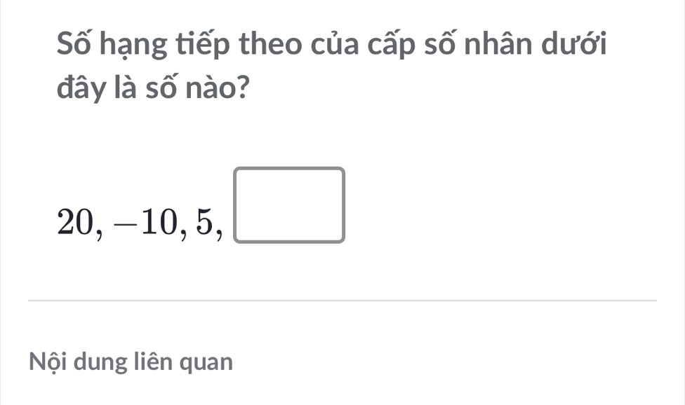 Số hạng tiếp theo của cấp số nhân dưới 
đây là số nào?
20, -10, 5, □
Nội dung liên quan