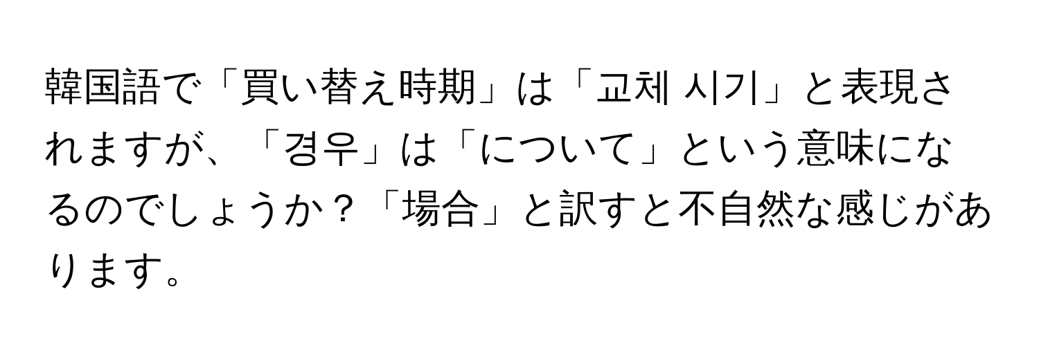 韓国語で「買い替え時期」は「교체 시기」と表現されますが、「경우」は「について」という意味になるのでしょうか？「場合」と訳すと不自然な感じがあります。