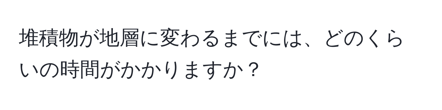 堆積物が地層に変わるまでには、どのくらいの時間がかかりますか？