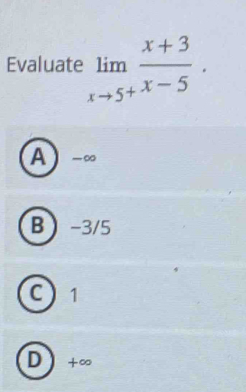 Evaluate limlimits _xto 5^+ (x+3)/x-5 .
A  -∞
B -3/5
C 1
D + ∞