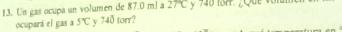 Un gas ocupa un volumen de 87.0 ml a 27°C y 740 tor. ¿Que vol 
ocupará el gas a 5°C y 740 torr?