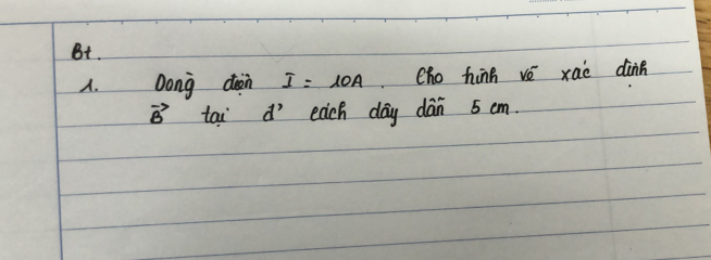 Bt. 
A. Dong dioin I=10A Cho hing vé xaè dànn 
vector B tai d' each day dán 5 cm.