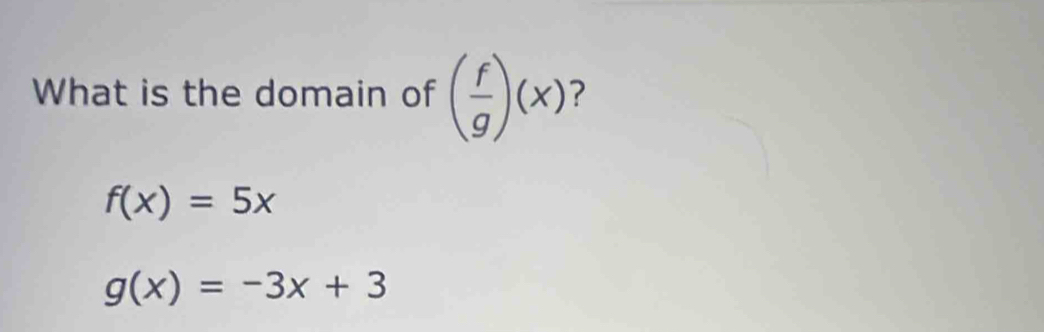 What is the domain of ( f/g )(x) 7
f(x)=5x
g(x)=-3x+3