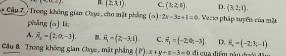 (1,0,2). B. (2;3;1). C. (3;2;6). D. (3;2;1). 
Câu 7. ) Trong không gian Oxyz , cho mặt phẳng (α): 2x-3z+1=0. Vecto pháp tuyến của mặt
phẳng (α) là:
A. vector n_2=(2;0;-3). B. vector n_1=(2;-3;1). C. vector n_3=(-2;0;-3). D. vector n_4=(-2;3;-1). 
Câu 8. Trong không gian Oxyz , mặt phẳng (P): x+y+z-3=0 đi qua điểm nào dưới đâu