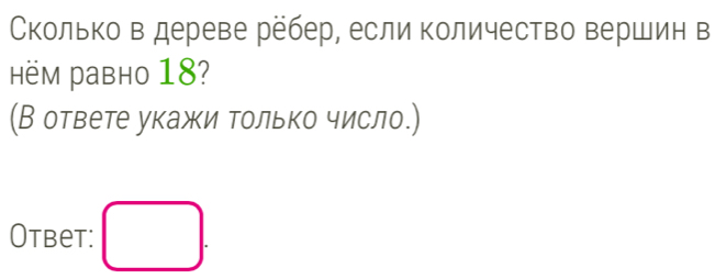 Сколько в дереве ребер, если количество вершин в 
hëm Pавнo 18? 
(В ответе укажи только число.) 
Otbet: □ .